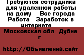 Требуются сотрудники для удаленной работы на дому. - Все города Работа » Заработок в интернете   . Московская обл.,Дубна г.